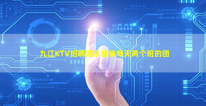 九江KTV招聘酒水模特每天两个班的团